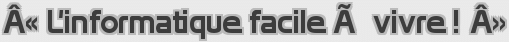 Â« L'informatique facile Ã  vivre ! Â»